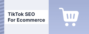 TikTok SEO for Ecommerce Brands: Unlocking Organic Growth